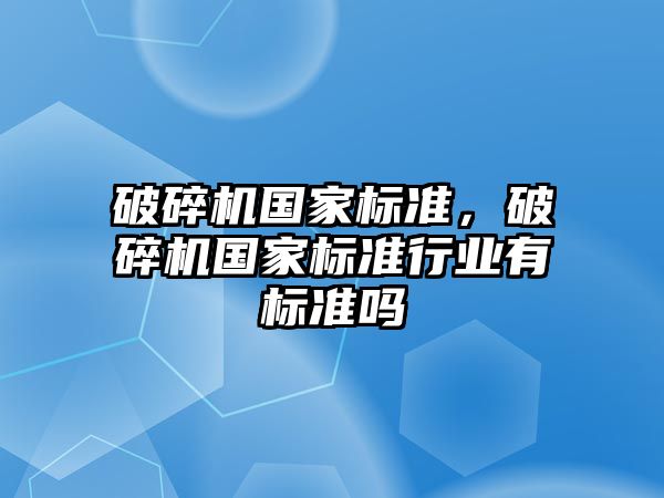 破碎機國家標準，破碎機國家標準行業有標準嗎