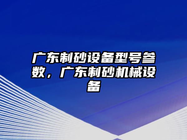 廣東制砂設備型號參數，廣東制砂機械設備