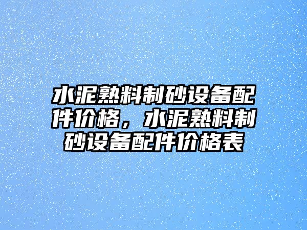 水泥熟料制砂設備配件價格，水泥熟料制砂設備配件價格表