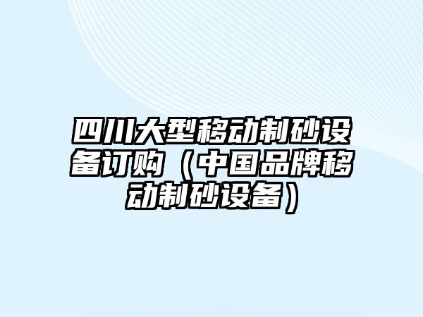 四川大型移動制砂設備訂購（中國品牌移動制砂設備）