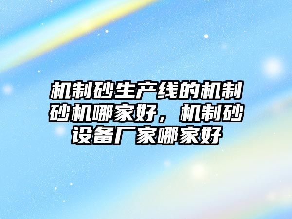 機制砂生產線的機制砂機哪家好，機制砂設備廠家哪家好