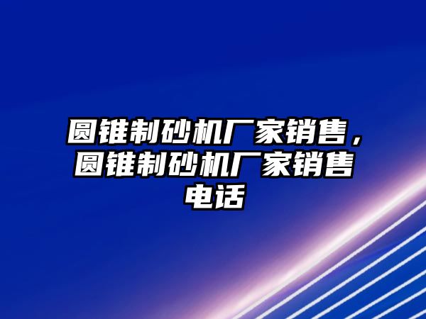 圓錐制砂機廠家銷售，圓錐制砂機廠家銷售電話