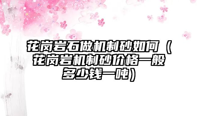 花崗巖石做機制砂如何（花崗巖機制砂價格一般多少錢一噸）