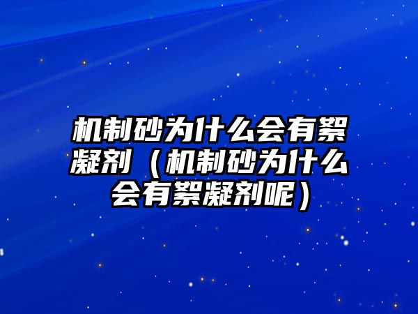 機制砂為什么會有絮凝劑（機制砂為什么會有絮凝劑呢）