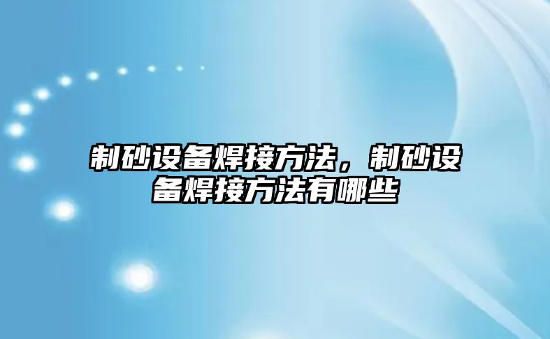 制砂設備焊接方法，制砂設備焊接方法有哪些