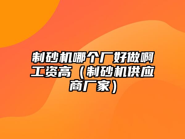 制砂機哪個廠好做啊工資高（制砂機供應商廠家）