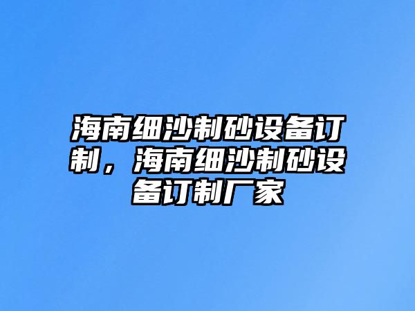 海南細(xì)沙制砂設(shè)備訂制，海南細(xì)沙制砂設(shè)備訂制廠家