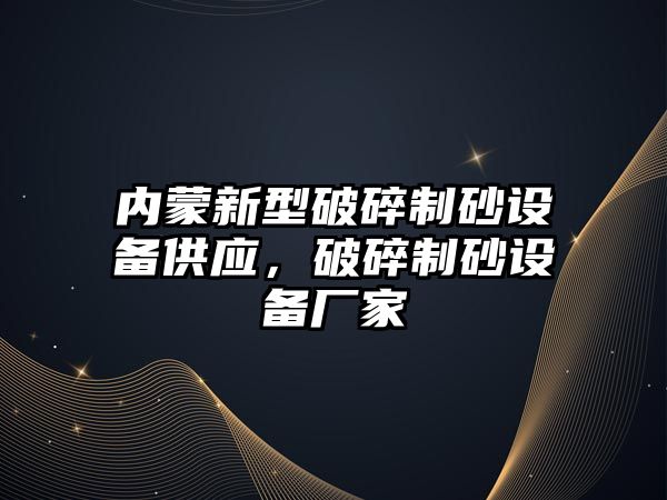 內蒙新型破碎制砂設備供應，破碎制砂設備廠家