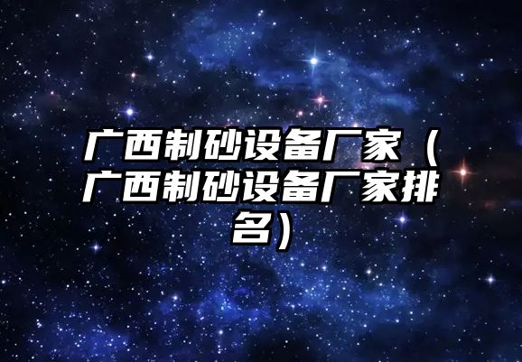 廣西制砂設備廠家（廣西制砂設備廠家排名）