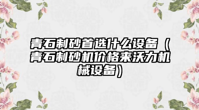 青石制砂首選什么設(shè)備（青石制砂機價格來沃力機械設(shè)備）