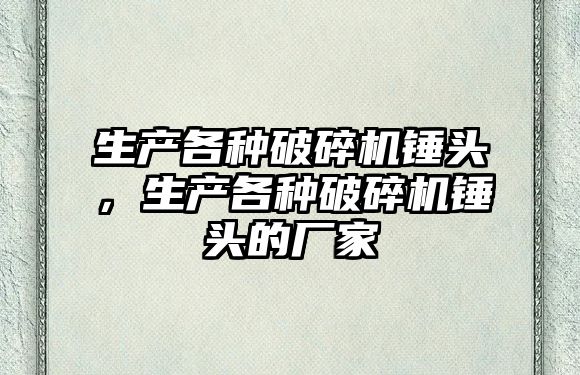 生產各種破碎機錘頭，生產各種破碎機錘頭的廠家