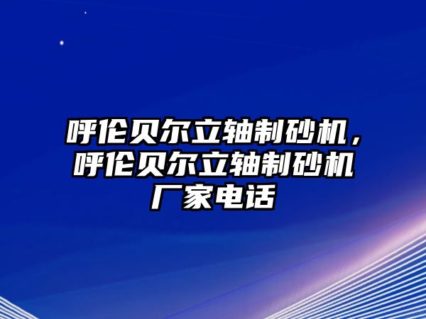 呼倫貝爾立軸制砂機(jī)，呼倫貝爾立軸制砂機(jī)廠家電話