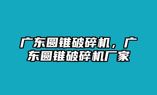 廣東圓錐破碎機，廣東圓錐破碎機廠家