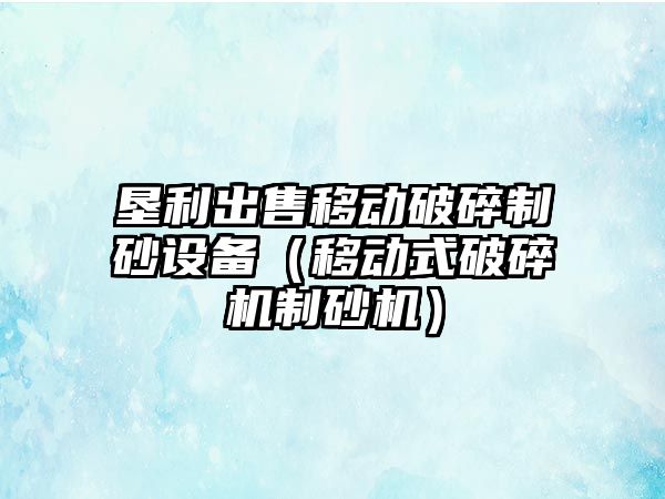 墾利出售移動破碎制砂設備（移動式破碎機制砂機）