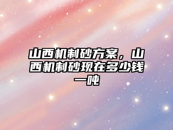 山西機制砂方案，山西機制砂現在多少錢一噸