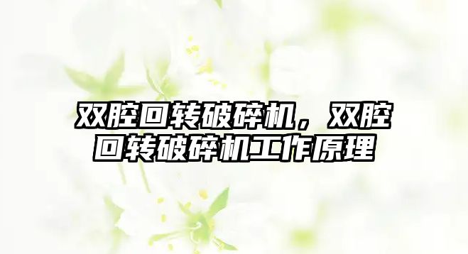 雙腔回轉(zhuǎn)破碎機(jī)，雙腔回轉(zhuǎn)破碎機(jī)工作原理