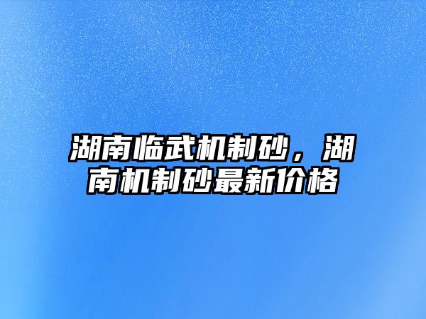 湖南臨武機(jī)制砂，湖南機(jī)制砂最新價(jià)格