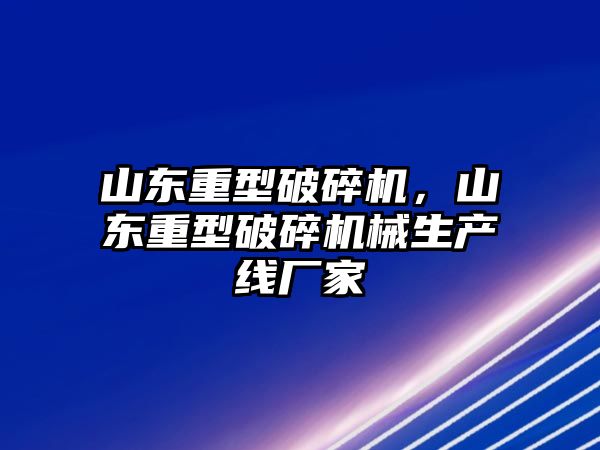 山東重型破碎機，山東重型破碎機械生產(chǎn)線廠家