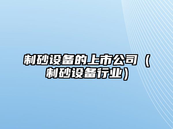 制砂設(shè)備的上市公司（制砂設(shè)備行業(yè)）