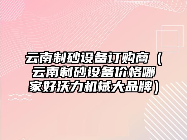 云南制砂設備訂購商（云南制砂設備價格哪家好沃力機械大品牌）