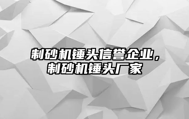 制砂機錘頭信譽企業，制砂機錘頭廠家