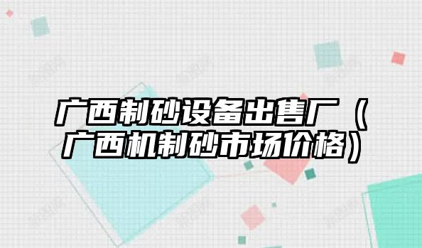 廣西制砂設備出售廠（廣西機制砂市場價格）