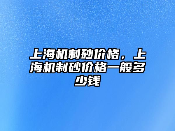 上海機制砂價格，上海機制砂價格一般多少錢