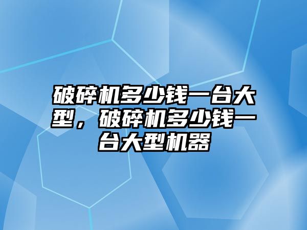 破碎機多少錢一臺大型，破碎機多少錢一臺大型機器