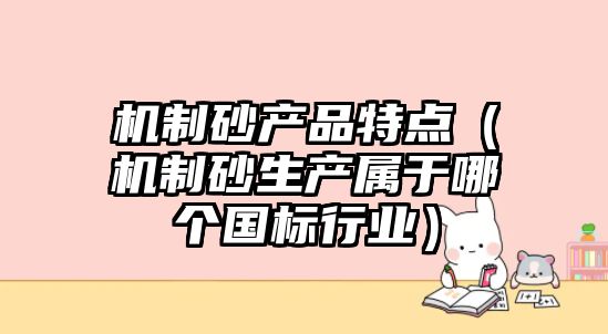 機制砂產品特點（機制砂生產屬于哪個國標行業）