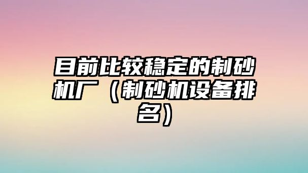 目前比較穩定的制砂機廠（制砂機設備排名）