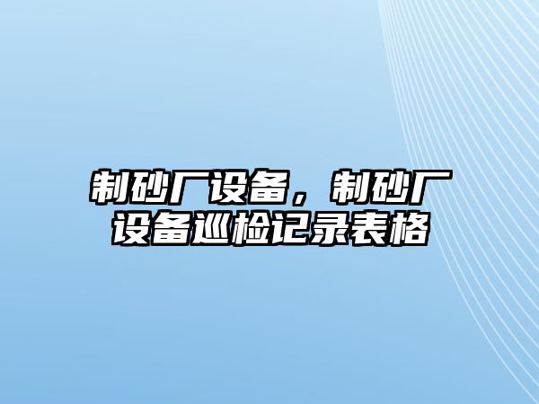 制砂廠設(shè)備，制砂廠設(shè)備巡檢記錄表格