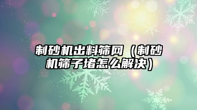 制砂機出料篩網（制砂機篩子堵怎么解決）