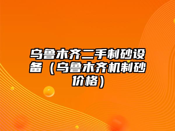 烏魯木齊二手制砂設(shè)備（烏魯木齊機(jī)制砂價格）