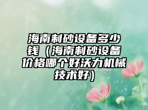 海南制砂設備多少錢（海南制砂設備價格哪個好沃力機械技術好）