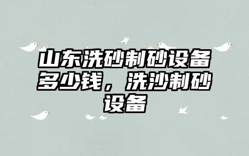 山東洗砂制砂設(shè)備多少錢，洗沙制砂設(shè)備