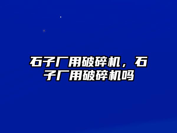 石子廠用破碎機，石子廠用破碎機嗎