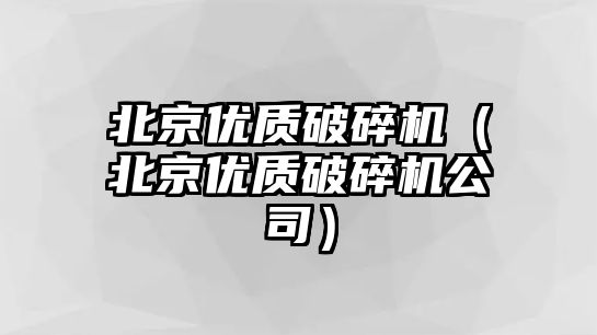 北京優(yōu)質(zhì)破碎機(jī)（北京優(yōu)質(zhì)破碎機(jī)公司）