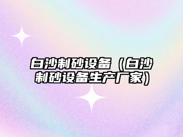 白沙制砂設備（白沙制砂設備生產(chǎn)廠家）