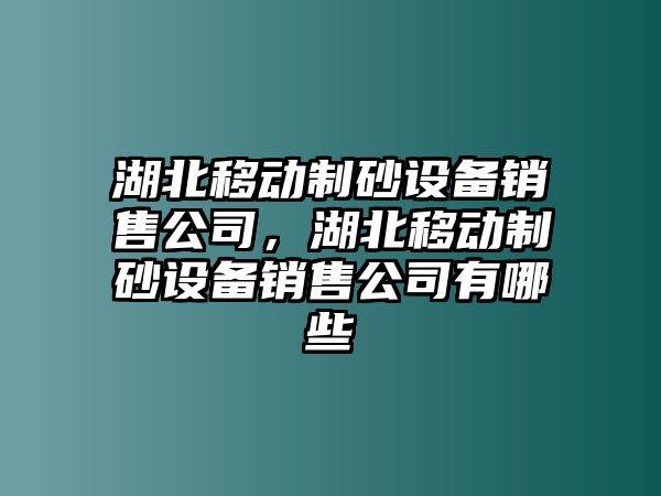 湖北移動制砂設備銷售公司，湖北移動制砂設備銷售公司有哪些