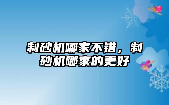 制砂機哪家不錯，制砂機哪家的更好