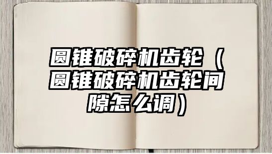 圓錐破碎機(jī)齒輪（圓錐破碎機(jī)齒輪間隙怎么調(diào)）