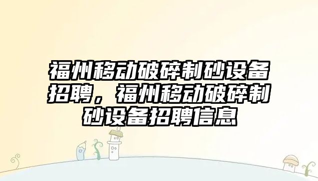 福州移動破碎制砂設備招聘，福州移動破碎制砂設備招聘信息