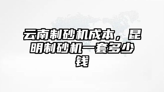 云南制砂機成本，昆明制砂機一套多少錢