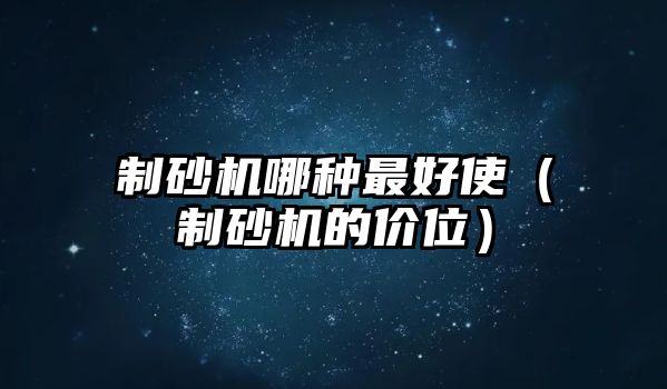 制砂機(jī)哪種最好使（制砂機(jī)的價(jià)位）