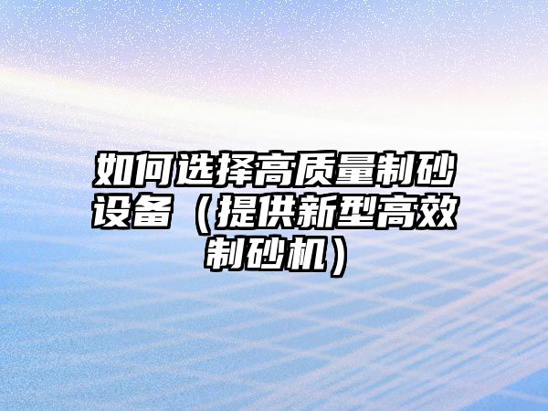 如何選擇高質量制砂設備（提供新型高效制砂機）