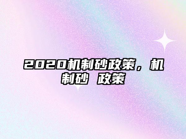 2020機(jī)制砂政策，機(jī)制砂 政策