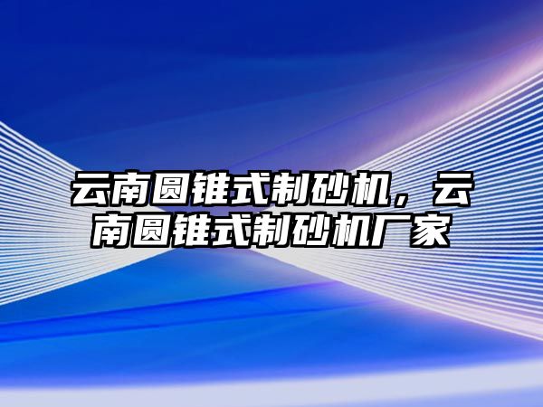 云南圓錐式制砂機，云南圓錐式制砂機廠家