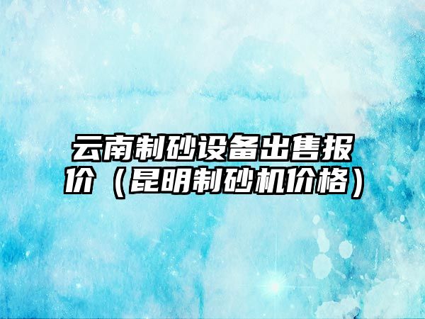 云南制砂設備出售報價（昆明制砂機價格）