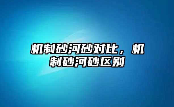 機(jī)制砂河砂對(duì)比，機(jī)制砂河砂區(qū)別