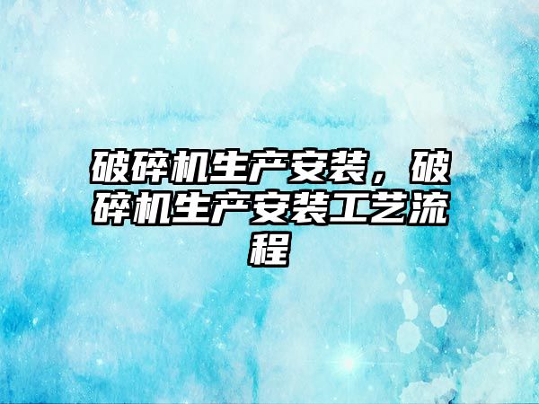 破碎機生產安裝，破碎機生產安裝工藝流程